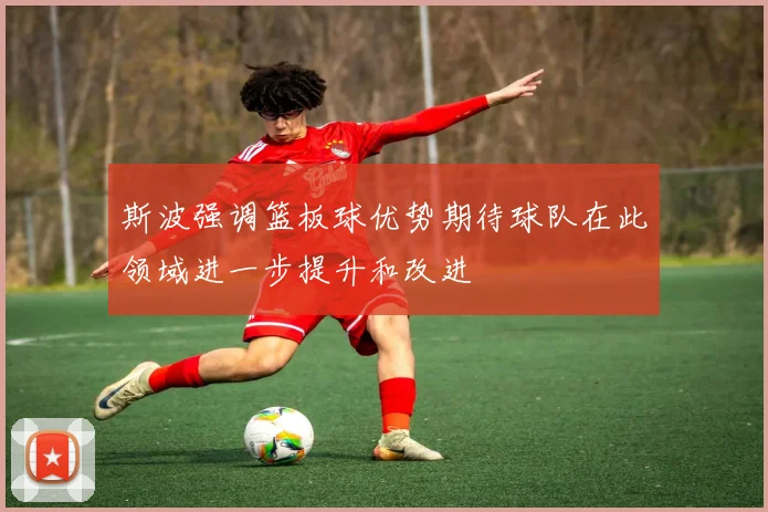 斯波强调篮板球优势期待球队在此领域进一步提升和改进