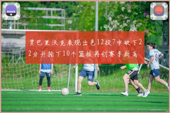贾巴里沃克表现出色12投7中砍下22分并抢下10个篮板再创赛季新高