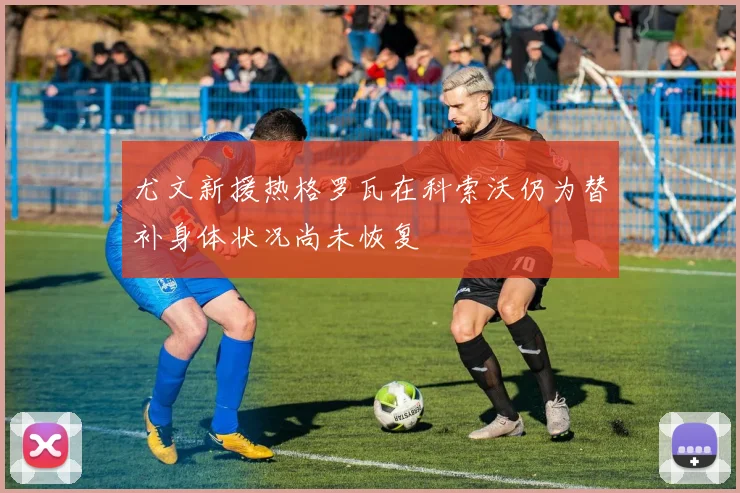尤文新援热格罗瓦在科索沃仍为替补身体状况尚未恢复