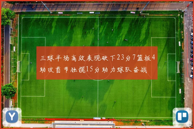 三球半场高效表现砍下23分7篮板4助攻首节独揽15分助力球队奋战
