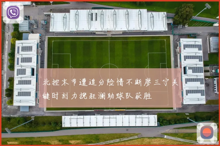 北控末节遭追分险情不断廖三宁关键时刻力挽狂澜助球队获胜