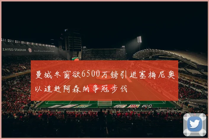 曼城冬窗欲6500万镑引进塞梅尼奥以追赶阿森纳争冠步伐