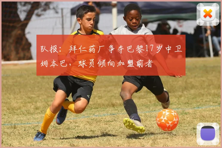 队报：拜仁药厂争夺巴黎17岁中卫姆本巴，球员倾向加盟前者