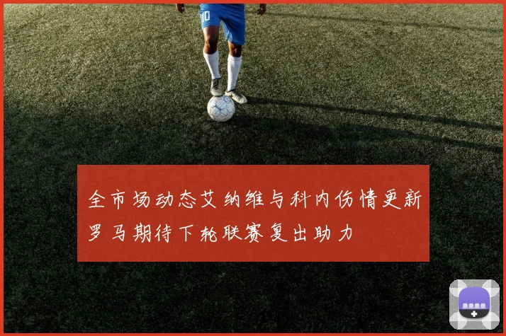 全市场动态艾纳维与科内伤情更新罗马期待下轮联赛复出助力
