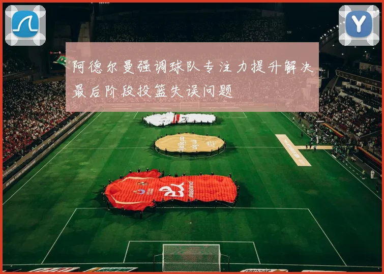 阿德尔曼强调球队专注力提升解决最后阶段投篮失误问题