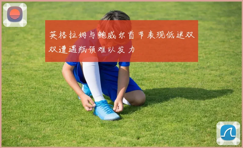 英格拉姆与鲍威尔首节表现低迷双双遭遇瓶颈难以发力