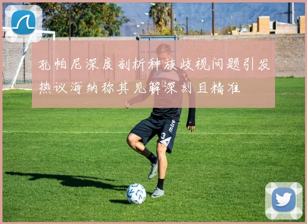 孔帕尼深度剖析种族歧视问题引发热议海纳称其见解深刻且精准