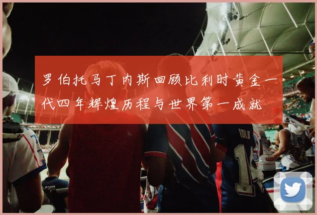 罗伯托马丁内斯回顾比利时黄金一代四年辉煌历程与世界第一成就