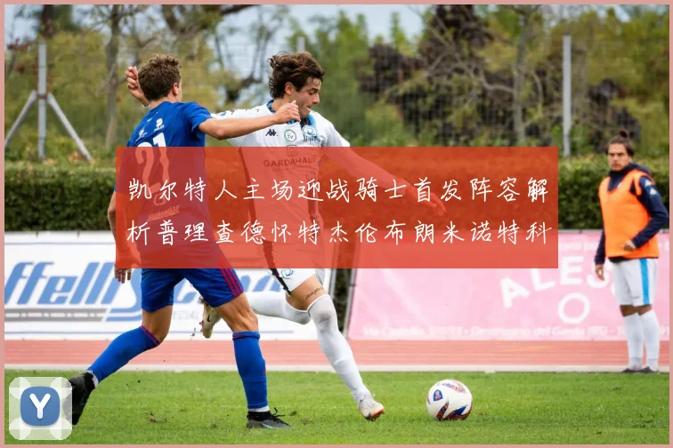 凯尔特人主场迎战骑士首发阵容解析普理查德怀特杰伦布朗米诺特科塔齐聚一堂
