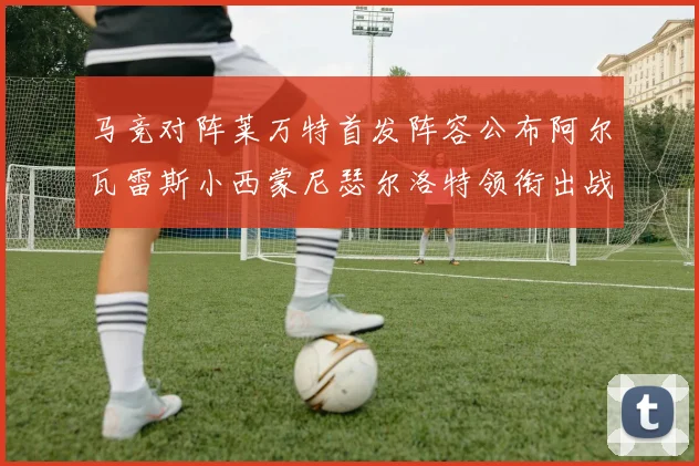 马竞对阵莱万特首发阵容公布阿尔瓦雷斯小西蒙尼瑟尔洛特领衔出战