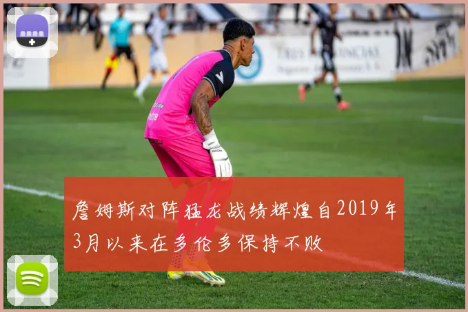 詹姆斯对阵猛龙战绩辉煌自2019年3月以来在多伦多保持不败