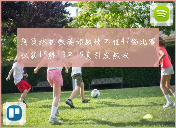 阿莫林执教英超战绩不佳47场比赛仅获15胜13平19负引发热议