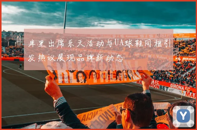 库里出席乐天活动与UA球鞋同框引发热议展现品牌新动态