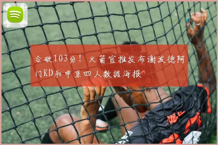 合砍103分！火箭官推发布谢泼德阿门KD和申京四人数据海报