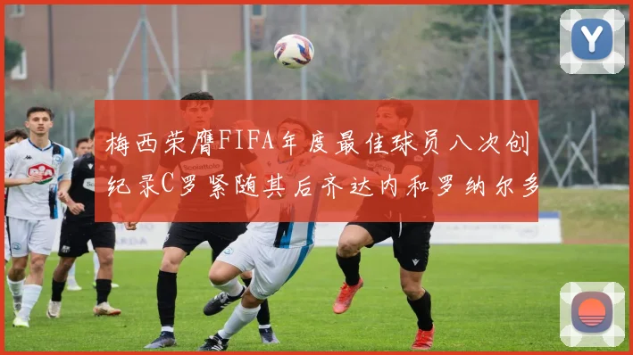 梅西荣膺FIFA年度最佳球员八次创纪录C罗紧随其后齐达内和罗纳尔多并列第三