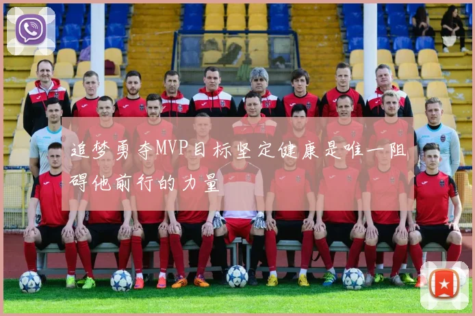 追梦勇夺MVP目标坚定健康是唯一阻碍他前行的力量