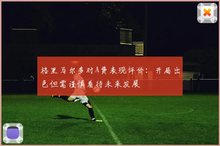 格里马尔多对A费表现评价：开局出色但需谨慎看待未来发展