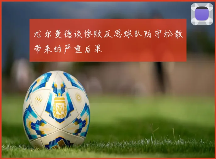 尤尔曼德谈惨败反思球队防守松散带来的严重后果
