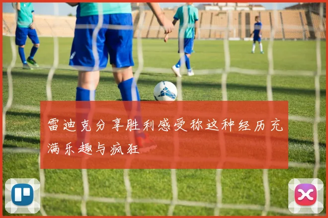 雷迪克分享胜利感受称这种经历充满乐趣与疯狂
