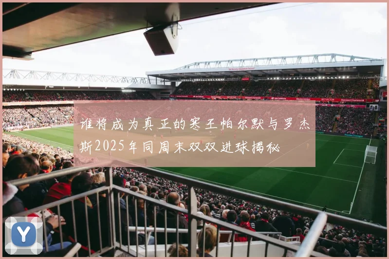谁将成为真正的寒王帕尔默与罗杰斯2025年同周末双双进球揭秘