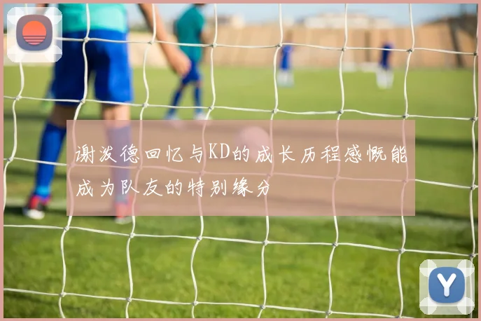 谢泼德回忆与KD的成长历程感慨能成为队友的特别缘分