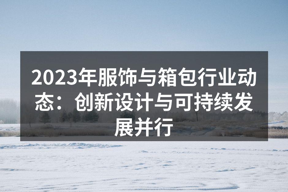 2023年服饰与箱包行业动态：创新设计与